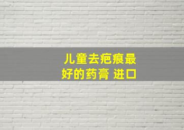 儿童去疤痕最好的药膏 进口